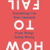 How to Fail: Everything I’ve Ever Learned from Things Going Wrong